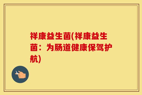 祥康益生菌(祥康益生菌：为肠道健康保驾护航)