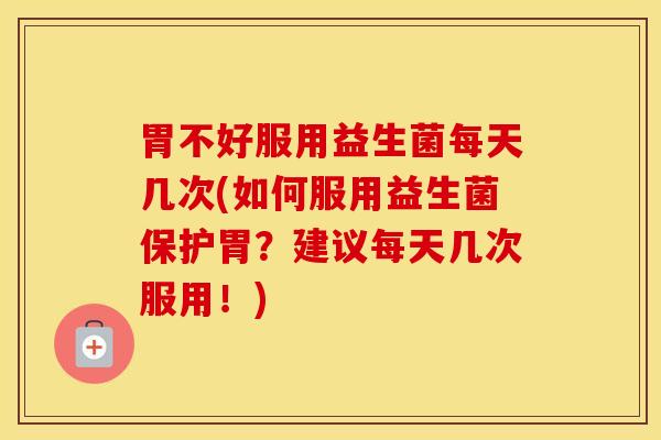 胃不好服用益生菌每天几次(如何服用益生菌保护胃？建议每天几次服用！)