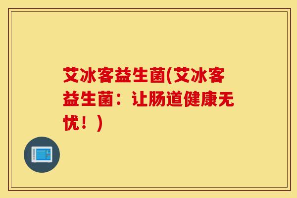 艾冰客益生菌(艾冰客益生菌：让肠道健康无忧！)