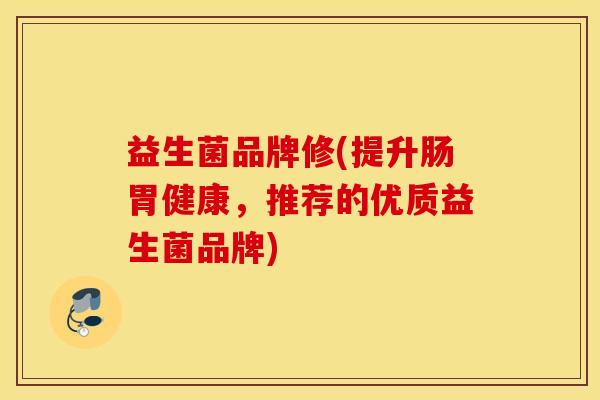 益生菌品牌修(提升肠胃健康，推荐的优质益生菌品牌)