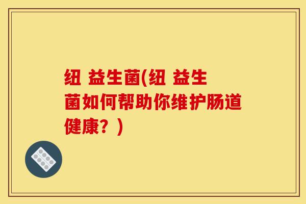 纽 益生菌(纽 益生菌如何帮助你维护肠道健康？)