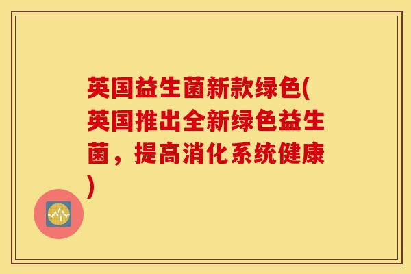 英国益生菌新款绿色(英国推出全新绿色益生菌，提高消化系统健康)