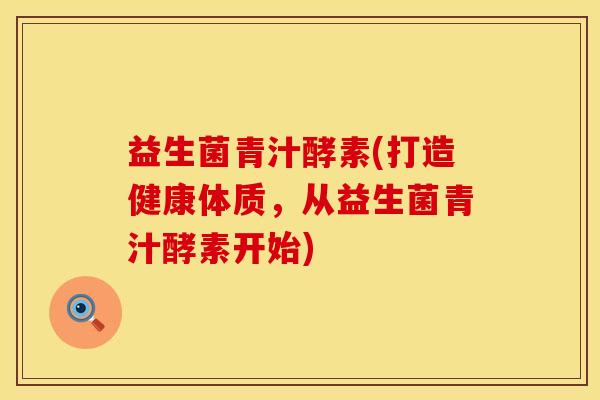 益生菌青汁酵素(打造健康体质，从益生菌青汁酵素开始)