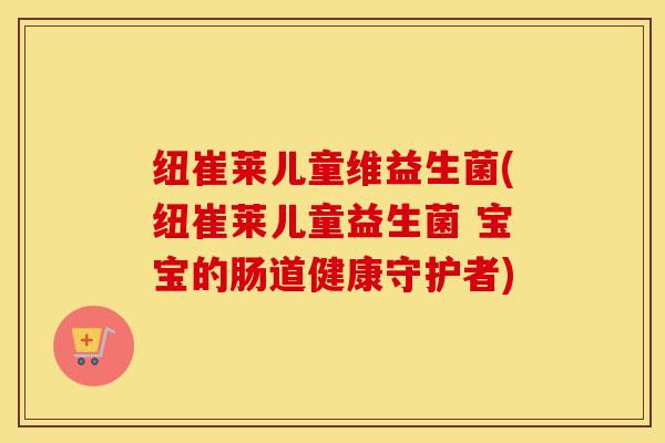 纽崔莱儿童维益生菌(纽崔莱儿童益生菌 宝宝的肠道健康守护者)