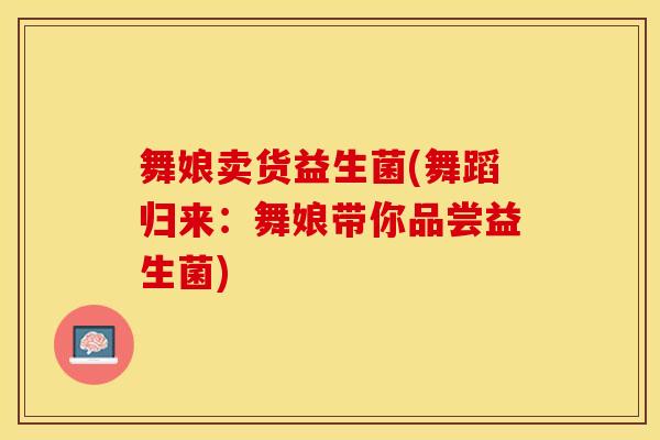 舞娘卖货益生菌(舞蹈归来：舞娘带你品尝益生菌)