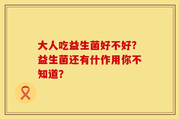大人吃益生菌好不好?益生菌还有什作用你不知道？
