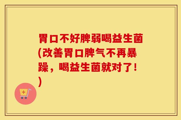 胃口不好脾弱喝益生菌(改善胃口脾气不再暴躁，喝益生菌就对了！)
