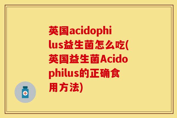英国acidophilus益生菌怎么吃(英国益生菌Acidophilus的正确食用方法)