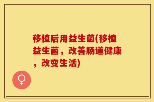 移植后用益生菌(移植益生菌，改善肠道健康，改变生活)