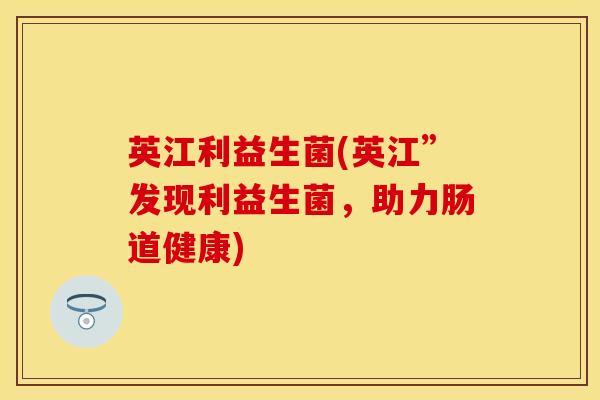 英江利益生菌(英江”发现利益生菌，助力肠道健康)