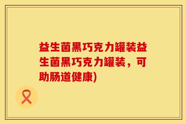 益生菌黑巧克力罐装益生菌黑巧克力罐装，可助肠道健康)