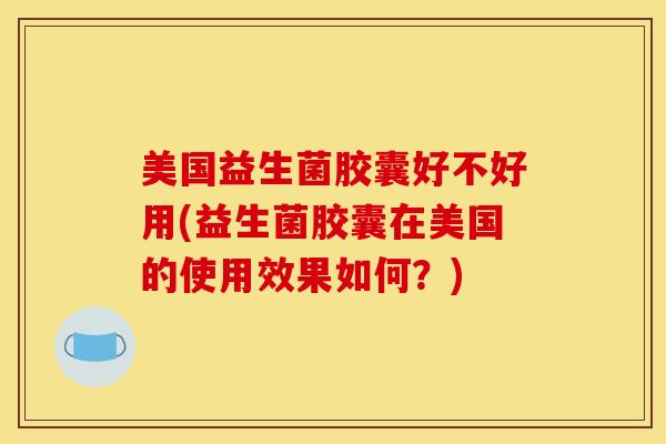 美国益生菌胶囊好不好用(益生菌胶囊在美国的使用效果如何？)