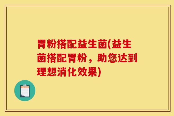 胃粉搭配益生菌(益生菌搭配胃粉，助您达到理想消化效果)