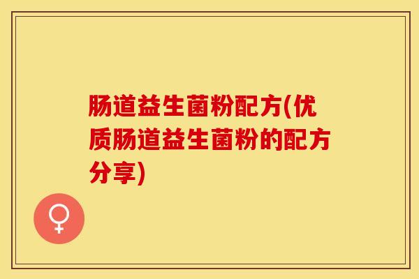 肠道益生菌粉配方(优质肠道益生菌粉的配方分享)