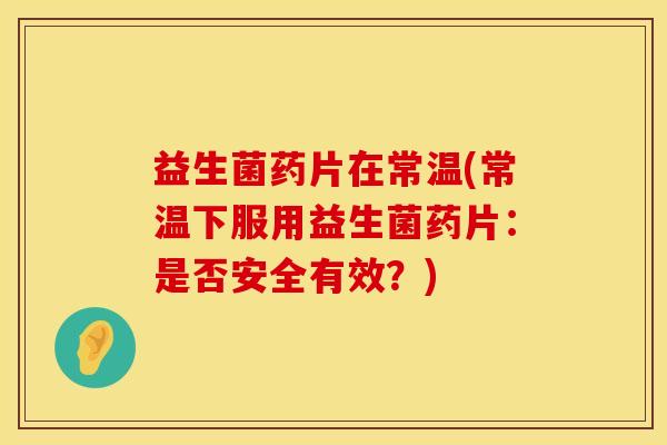 益生菌药片在常温(常温下服用益生菌药片：是否安全有效？)