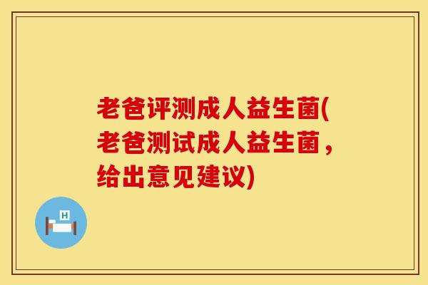 老爸评测成人益生菌(老爸测试成人益生菌，给出意见建议)