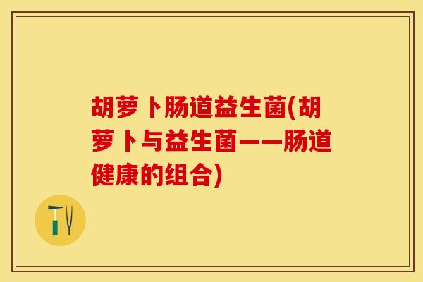 胡萝卜肠道益生菌(胡萝卜与益生菌——肠道健康的组合)