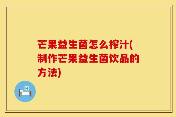 芒果益生菌怎么榨汁(制作芒果益生菌饮品的方法)