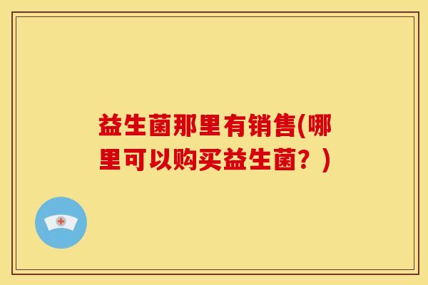 益生菌那里有销售(哪里可以购买益生菌？)