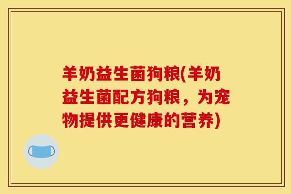 羊奶益生菌狗粮(羊奶益生菌配方狗粮，为宠物提供更健康的营养)
