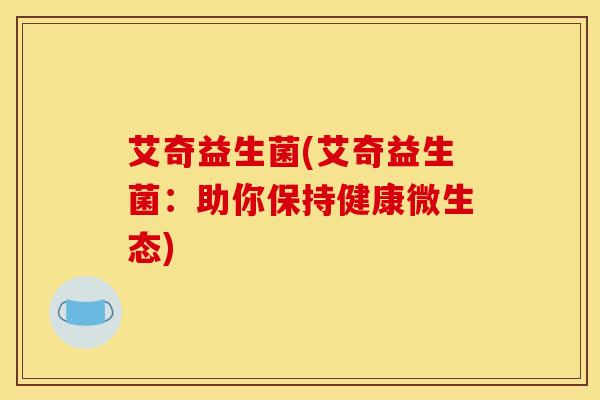 艾奇益生菌(艾奇益生菌：助你保持健康微生态)
