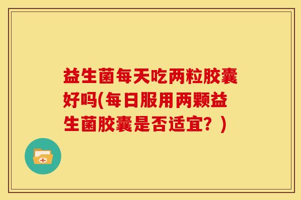益生菌每天吃两粒胶囊好吗(每日服用两颗益生菌胶囊是否适宜？)