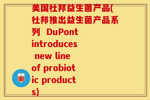 美国杜邦益生菌产品(杜邦推出益生菌产品系列  DuPont introduces new line of probiotic products)