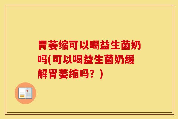 胃萎缩可以喝益生菌奶吗(可以喝益生菌奶缓解胃萎缩吗？)