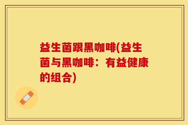 益生菌跟黑咖啡(益生菌与黑咖啡：有益健康的组合)
