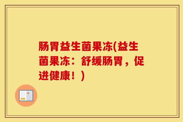 肠胃益生菌果冻(益生菌果冻：舒缓肠胃，促进健康！)