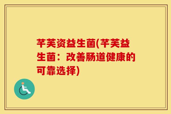 芊芙资益生菌(芊芙益生菌：改善肠道健康的可靠选择)