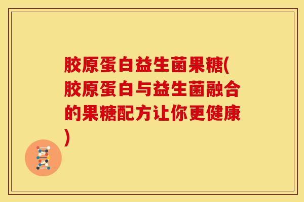 胶原蛋白益生菌果糖(胶原蛋白与益生菌融合的果糖配方让你更健康)