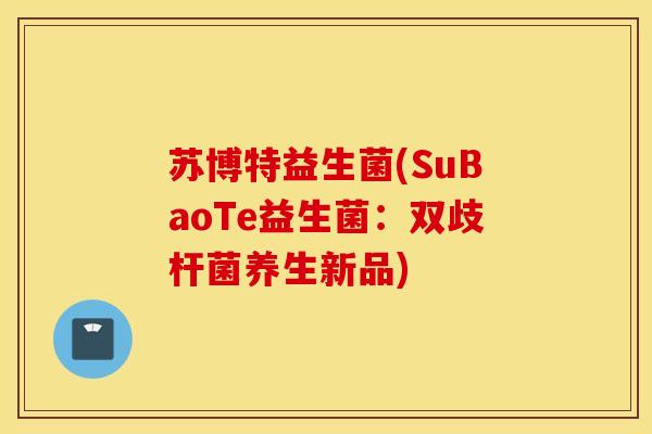 苏博特益生菌(SuBaoTe益生菌：双歧杆菌养生新品)