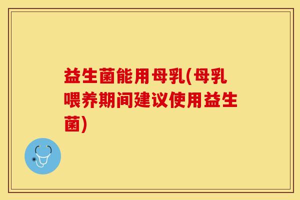 益生菌能用母乳(母乳喂养期间建议使用益生菌)
