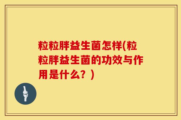 粒粒胖益生菌怎样(粒粒胖益生菌的功效与作用是什么？)
