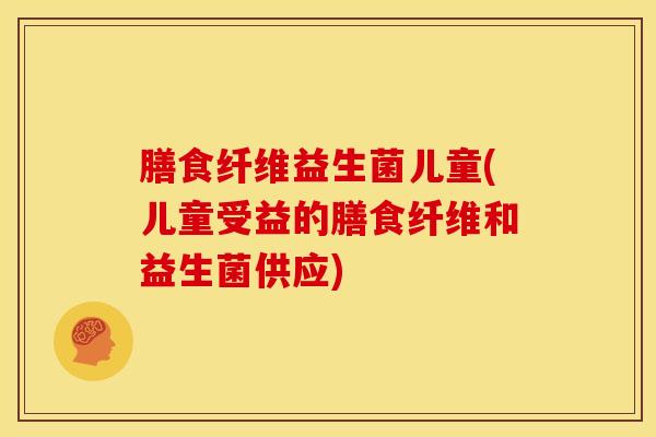 膳食纤维益生菌儿童(儿童受益的膳食纤维和益生菌供应)