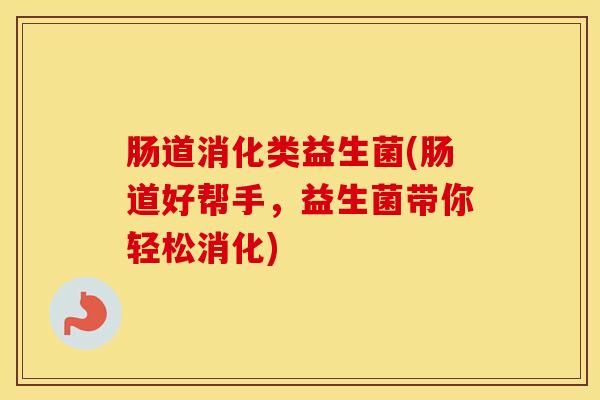 肠道消化类益生菌(肠道好帮手，益生菌带你轻松消化)
