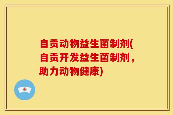 自贡动物益生菌制剂(自贡开发益生菌制剂，助力动物健康)