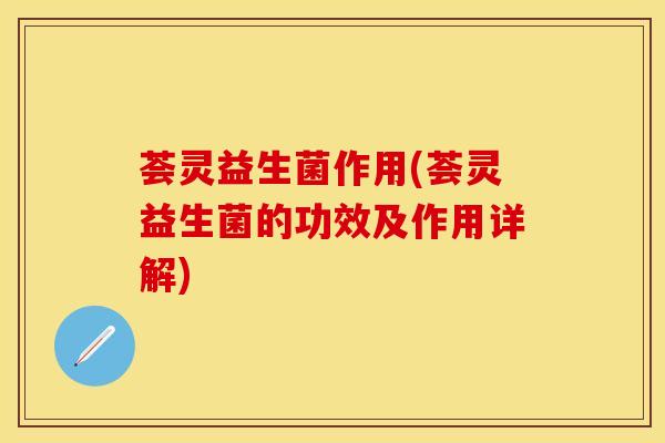 荟灵益生菌作用(荟灵益生菌的功效及作用详解)