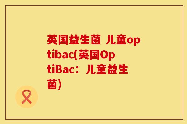 英国益生菌 儿童optibac(英国OptiBac：儿童益生菌)