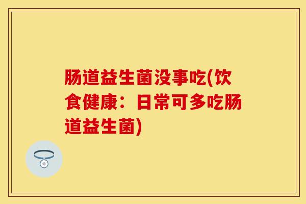 肠道益生菌没事吃(饮食健康：日常可多吃肠道益生菌)