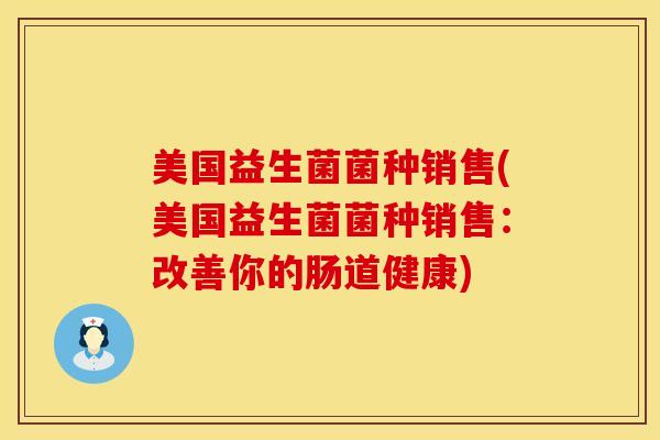 美国益生菌菌种销售(美国益生菌菌种销售：改善你的肠道健康)
