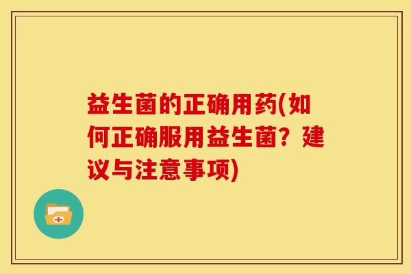 益生菌的正确用药(如何正确服用益生菌？建议与注意事项)