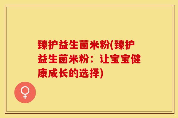 臻护益生菌米粉(臻护益生菌米粉：让宝宝健康成长的选择)