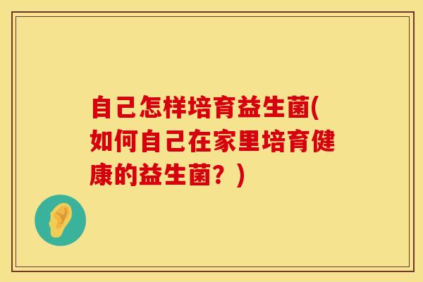 自己怎样培育益生菌(如何自己在家里培育健康的益生菌？)