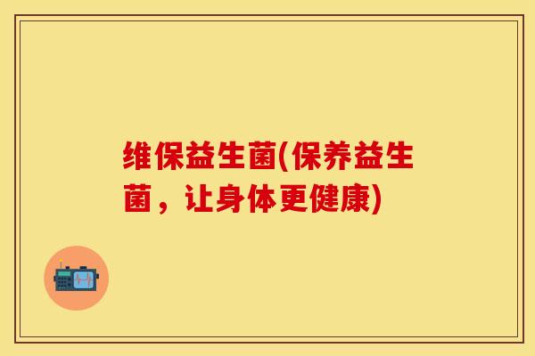 维保益生菌(保养益生菌，让身体更健康)