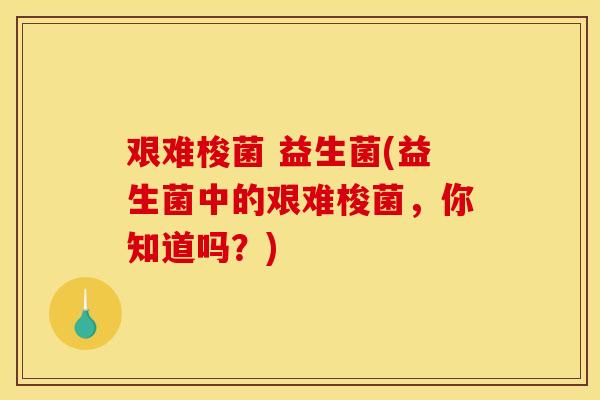艰难梭菌 益生菌(益生菌中的艰难梭菌，你知道吗？)