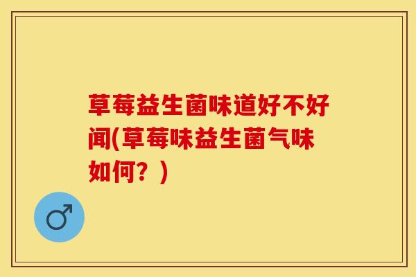 草莓益生菌味道好不好闻(草莓味益生菌气味如何？)