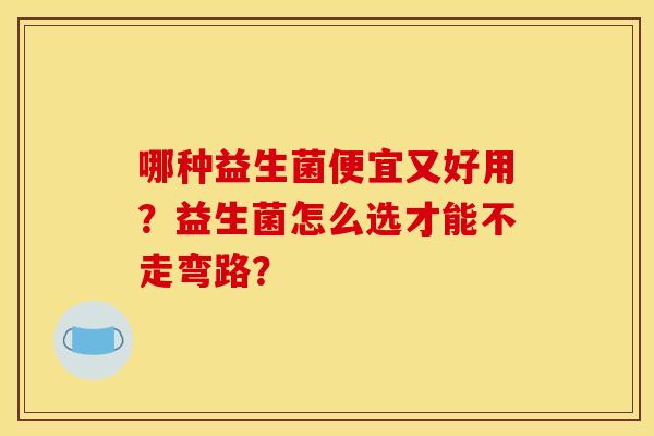 哪种益生菌便宜又好用？益生菌怎么选才能不走弯路？