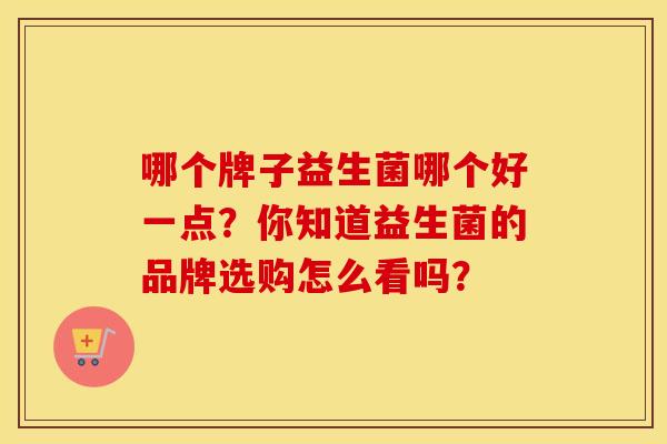 哪个牌子益生菌哪个好一点？你知道益生菌的品牌选购怎么看吗？